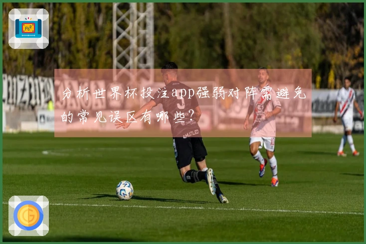 分析世界杯投注app强弱对阵需避免的常见误区有哪些？