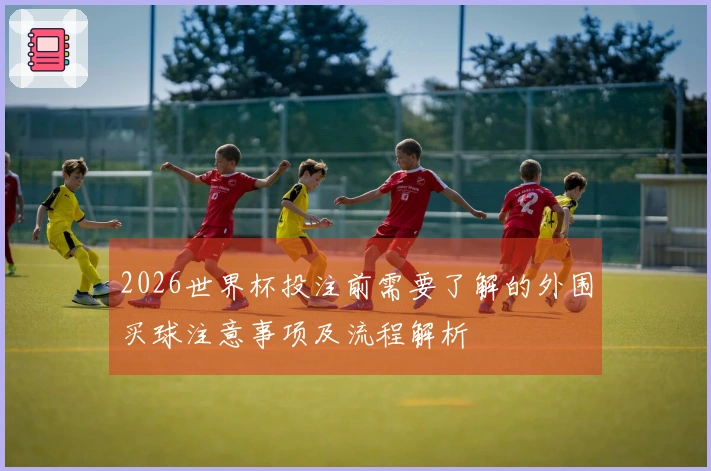 2026世界杯投注前需要了解的外围买球注意事项及流程解析