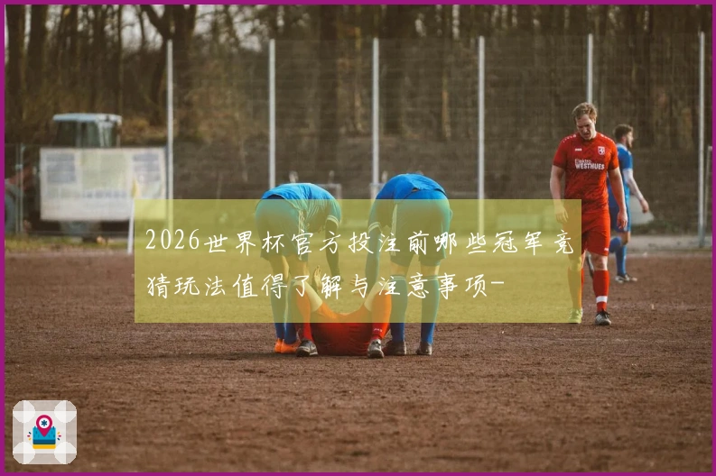 2026世界杯官方投注前哪些冠军竞猜玩法值得了解与注意事项-