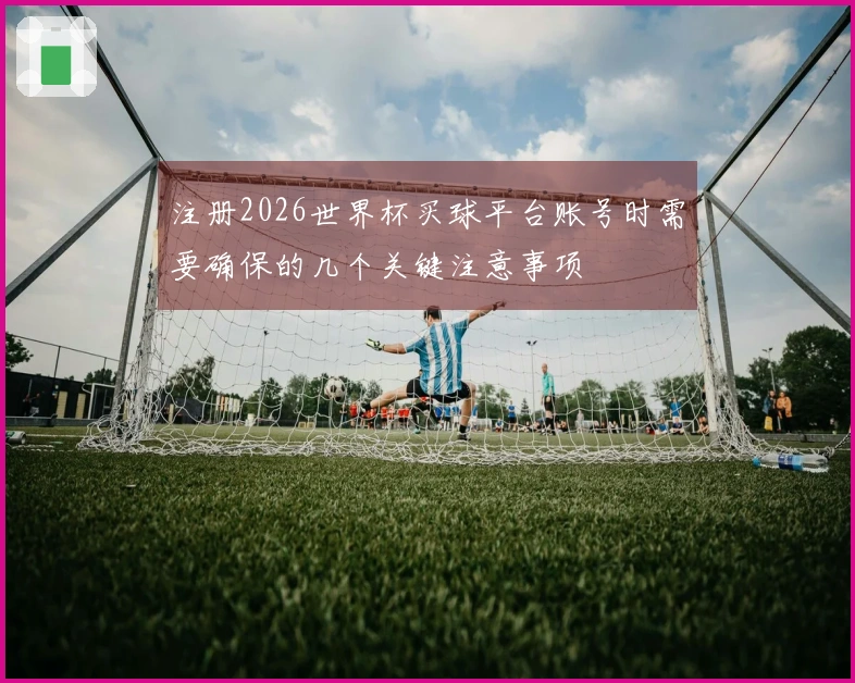 注册2026世界杯买球平台账号时需要确保的几个关键注意事项