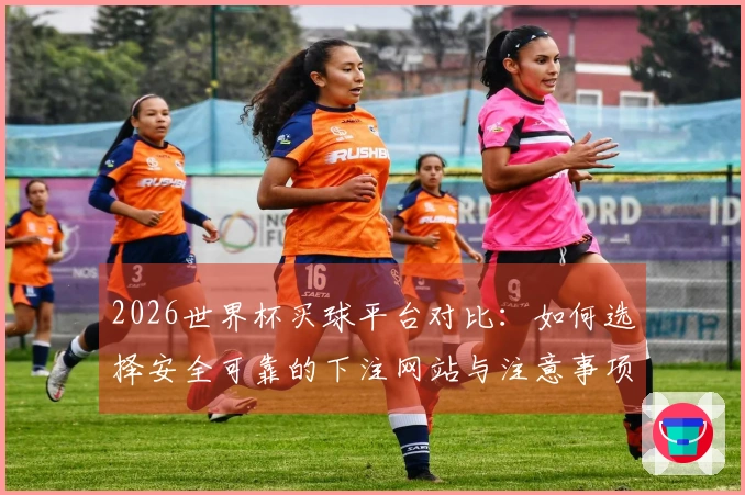 2026世界杯买球平台对比：如何选择安全可靠的下注网站与注意事项