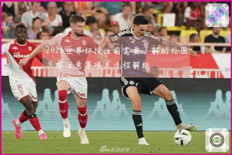 2026世界杯投注前需要了解的外围买球注意事项及流程解析