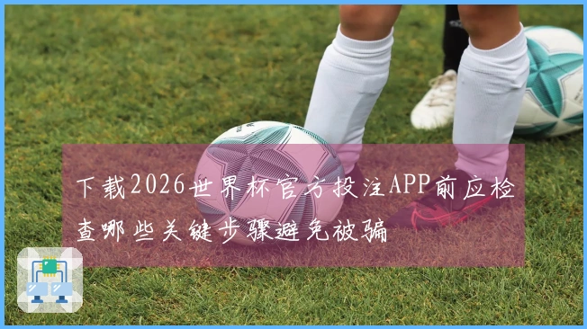 下载2026世界杯官方投注APP前应检查哪些关键步骤避免被骗
